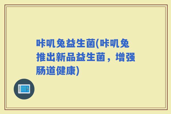 咔叽兔益生菌(咔叽兔推出新品益生菌，增强肠道健康)
