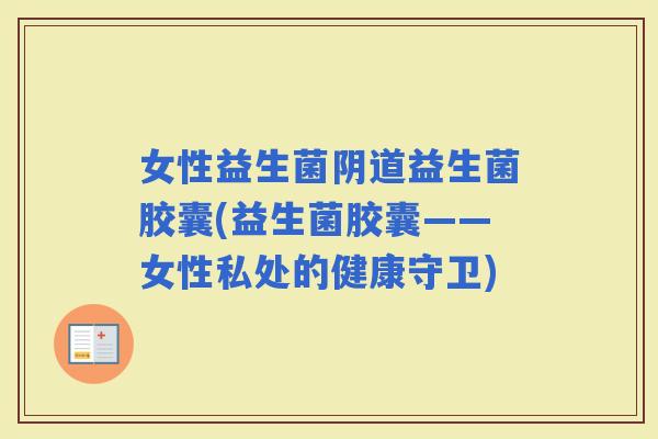 女性益生菌益生菌胶囊(益生菌胶囊——女性私处的健康守卫)