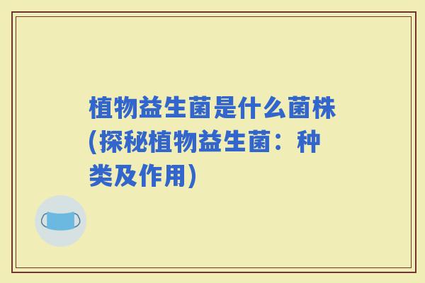 植物益生菌是什么菌株(探秘植物益生菌：种类及作用)