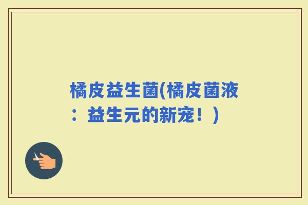 橘皮益生菌(橘皮菌液：益生元的新宠！)
