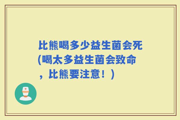比熊喝多少益生菌会死(喝太多益生菌会致命，比熊要注意！)