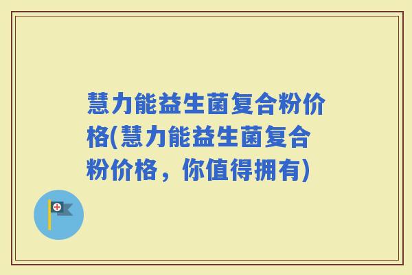 慧力能益生菌复合粉价格(慧力能益生菌复合粉价格，你值得拥有)