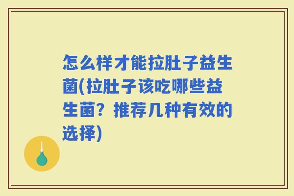 怎么样才能拉肚子益生菌(拉肚子该吃哪些益生菌？推荐几种有效的选择)