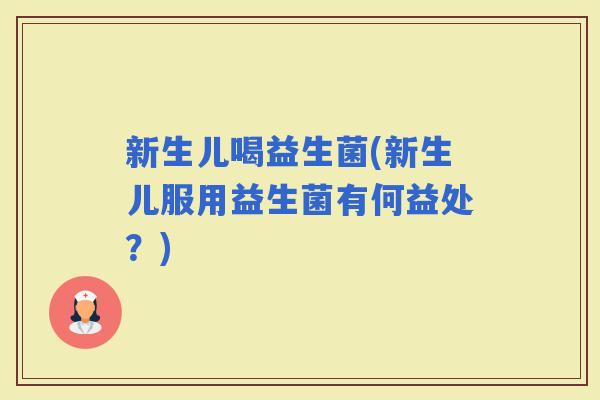 新生儿喝益生菌(新生儿服用益生菌有何益处？)