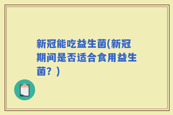 新冠能吃益生菌(新冠期间是否适合食用益生菌？)