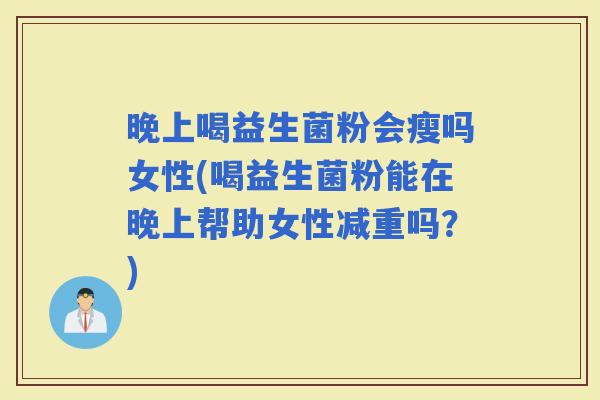 晚上喝益生菌粉会瘦吗女性(喝益生菌粉能在晚上帮助女性减重吗？)