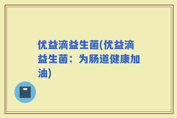 优益滴益生菌(优益滴益生菌：为肠道健康加油)