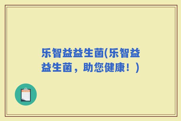 乐智益益生菌(乐智益益生菌，助您健康！)
