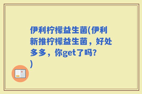 伊利柠檬益生菌(伊利新推柠檬益生菌，好处多多，你get了吗？)