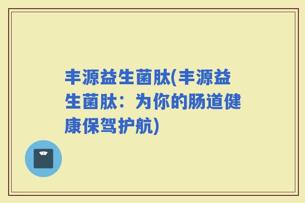 丰源益生菌肽(丰源益生菌肽：为你的肠道健康保驾护航)