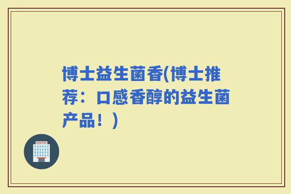 博士益生菌香(博士推荐：口感香醇的益生菌产品！)