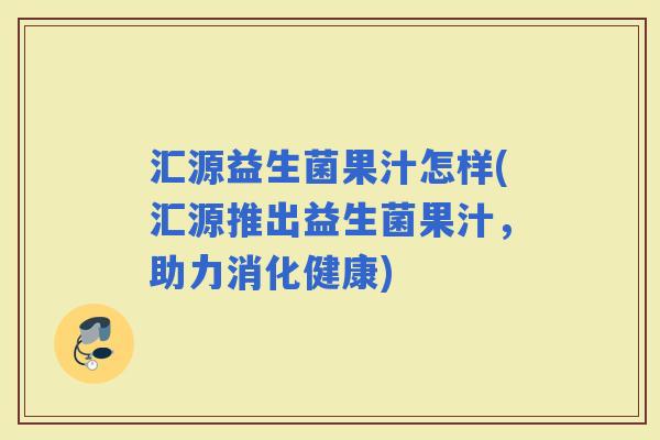 汇源益生菌果汁怎样(汇源推出益生菌果汁，助力消化健康)