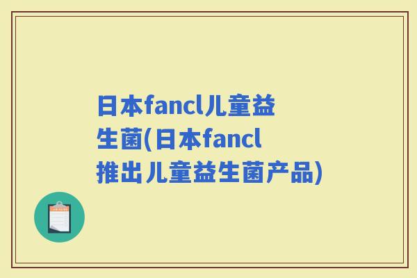 日本fancl儿童益生菌(日本fancl推出儿童益生菌产品)