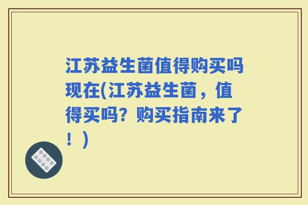 江苏益生菌值得购买吗现在(江苏益生菌，值得买吗？购买指南来了！)