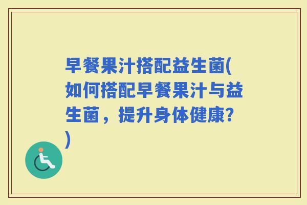 早餐果汁搭配益生菌(如何搭配早餐果汁与益生菌，提升身体健康？)