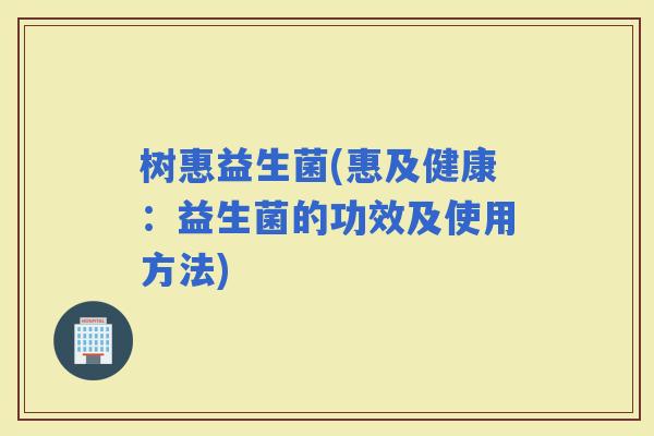 树惠益生菌(惠及健康：益生菌的功效及使用方法)