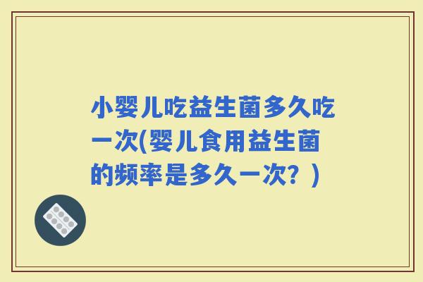 小婴儿吃益生菌多久吃一次(婴儿食用益生菌的频率是多久一次？)