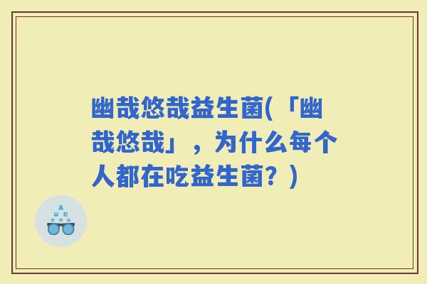 幽哉悠哉益生菌(「幽哉悠哉」，为什么每个人都在吃益生菌？)