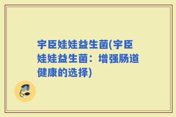 宇臣娃娃益生菌(宇臣娃娃益生菌：增强肠道健康的选择)