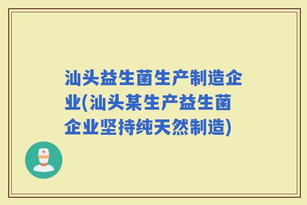 汕头益生菌生产制造企业(汕头某生产益生菌企业坚持纯天然制造)