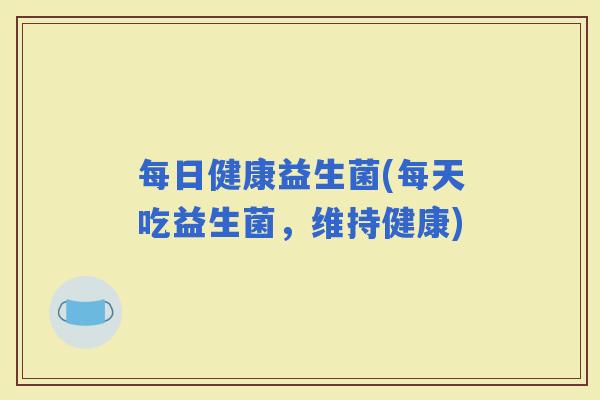 每日健康益生菌(每天吃益生菌，维持健康)