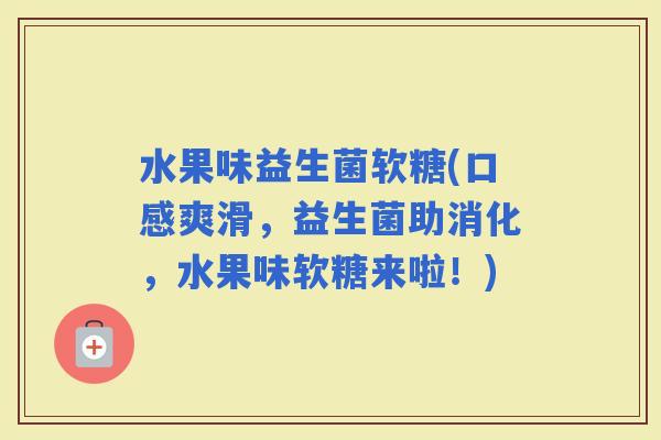 水果味益生菌软糖(口感爽滑，益生菌助消化，水果味软糖来啦！)