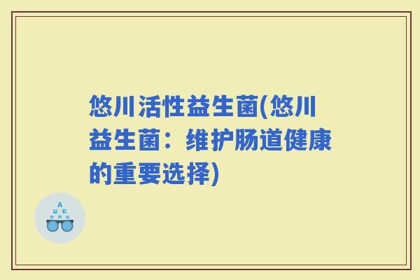 悠川活性益生菌(悠川益生菌：维护肠道健康的重要选择)