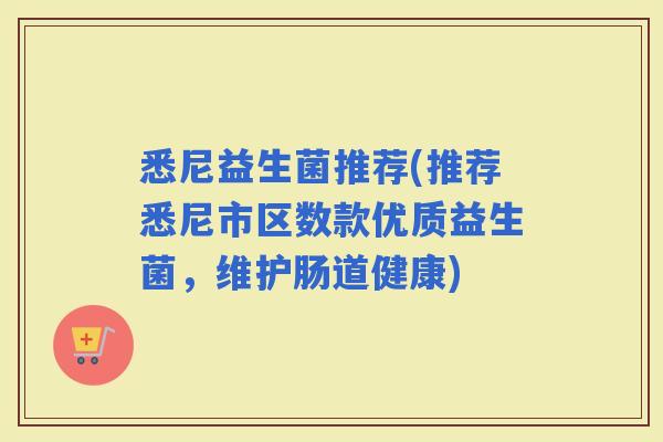 悉尼益生菌推荐(推荐悉尼市区数款优质益生菌，维护肠道健康)