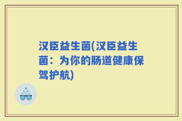 汉臣益生菌(汉臣益生菌：为你的肠道健康保驾护航)