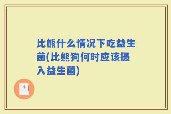 比熊什么情况下吃益生菌(比熊狗何时应该摄入益生菌)