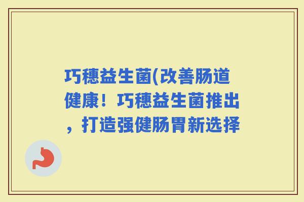 巧穗益生菌(改善肠道健康！巧穗益生菌推出，打造强健肠胃新选择