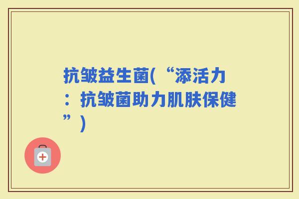 抗皱益生菌(“添活力：抗皱菌助力保健”)