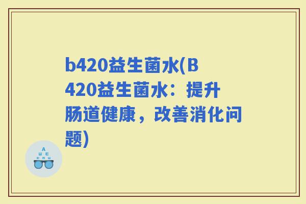 b420益生菌水(B420益生菌水：提升肠道健康，改善消化问题)
