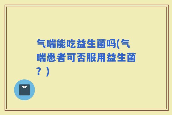 气喘能吃益生菌吗(气喘患者可否服用益生菌？)