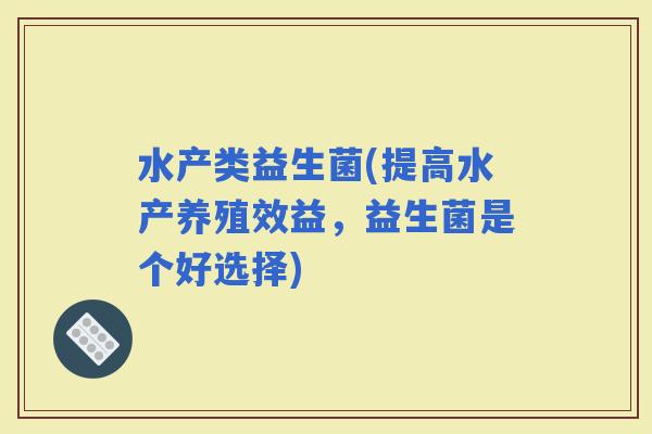 水产类益生菌(提高水产养殖效益，益生菌是个好选择)