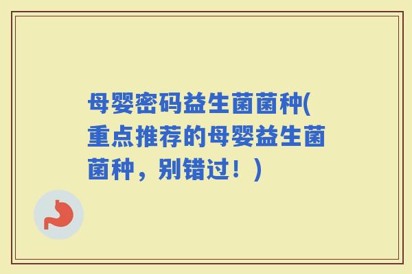 母婴密码益生菌菌种(重点推荐的母婴益生菌菌种，别错过！)