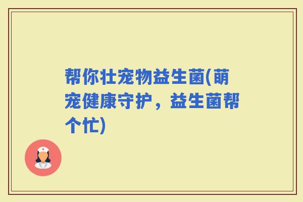 帮你壮宠物益生菌(萌宠健康守护，益生菌帮个忙)