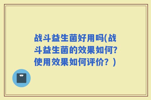战斗益生菌好用吗(战斗益生菌的效果如何？使用效果如何评价？)