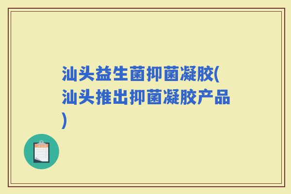 汕头益生菌抑菌凝胶(汕头推出抑菌凝胶产品)