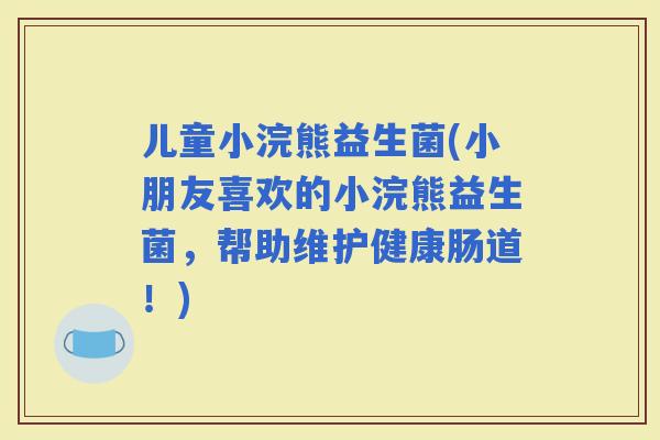 儿童小浣熊益生菌(小朋友喜欢的小浣熊益生菌，帮助维护健康肠道！)