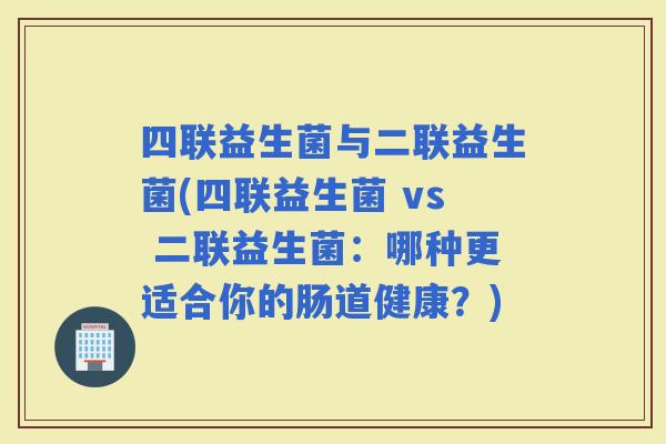四联益生菌与二联益生菌(四联益生菌 vs 二联益生菌：哪种更适合你的肠道健康？)