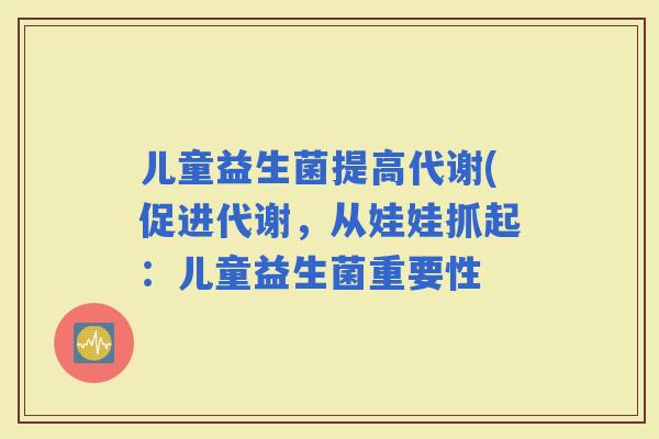 儿童益生菌提高代谢(促进代谢，从娃娃抓起：儿童益生菌重要性
