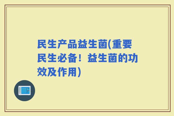 民生产品益生菌(重要民生必备！益生菌的功效及作用)