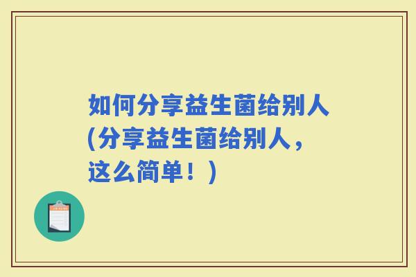 如何分享益生菌给别人(分享益生菌给别人，这么简单！)