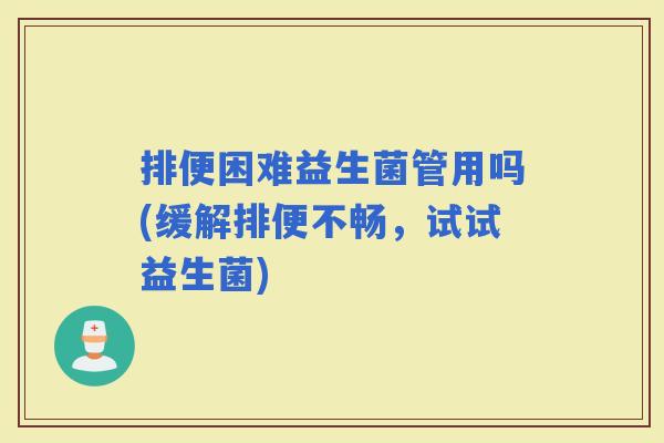 排便困难益生菌管用吗(缓解排便不畅，试试益生菌)