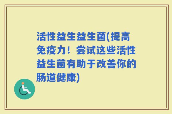活性益生益生菌(提高力！尝试这些活性益生菌有助于改善你的肠道健康)
