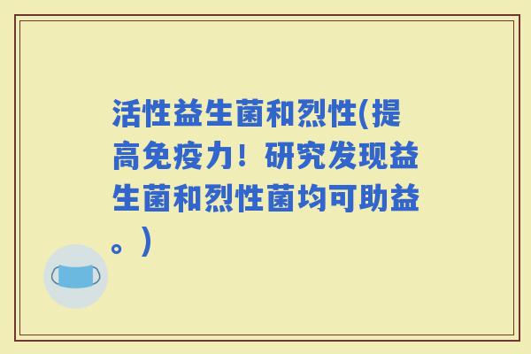 活性益生菌和烈性(提高力！研究发现益生菌和烈性菌均可助益。)