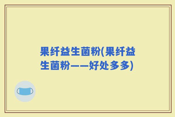 果纤益生菌粉(果纤益生菌粉——好处多多)