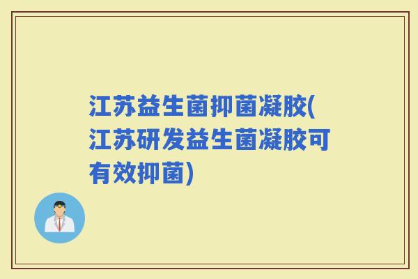 江苏益生菌抑菌凝胶(江苏研发益生菌凝胶可有效抑菌)