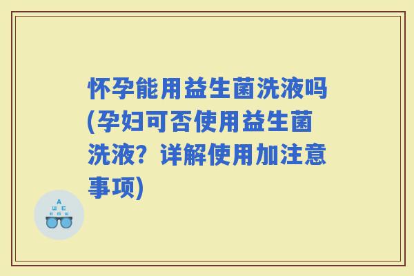 怀孕能用益生菌洗液吗(孕妇可否使用益生菌洗液？详解使用加注意事项)